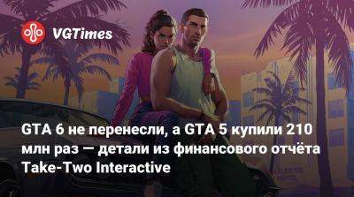 GTA 6 не перенесли, а GTA 5 купили 210 млн раз — детали из финансового отчёта Take-Two Interactive - vgtimes.ru