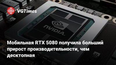 Мобильная RTX 5080 получила больший прирост производительности, чем десктопная - vgtimes.ru