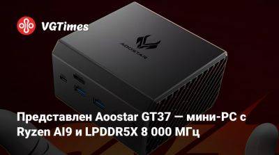 Представлен Aoostar GT37 — мини-PC с Ryzen AI9 и LPDDR5X 8 000 МГц - vgtimes.ru - Китай