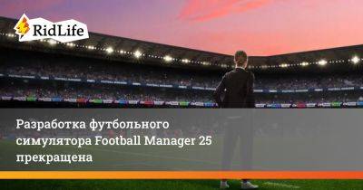 Разработка футбольного симулятора Football Manager 25 прекращена - ridus.ru