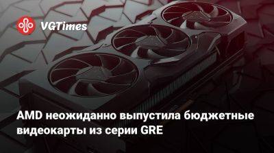 AMD неожиданно выпустила бюджетные видеокарты из серии GRE - vgtimes.ru - Китай