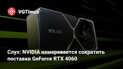 Слух: NVIDIA намеревается сократить поставки GeForce RTX 4060 - vgtimes.ru