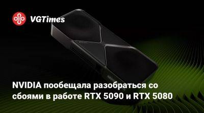 NVIDIA пообещала разобраться со сбоями в работе RTX 5090 и RTX 5080 - vgtimes.ru