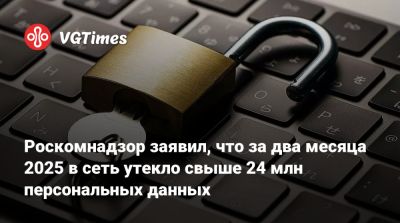 Роскомнадзор заявил, что за два месяца 2025 в сеть утекло свыше 24 млн персональных данных - vgtimes.ru - Россия