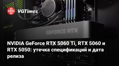 NVIDIA GeForce RTX 5060 Ti, RTX 5060 и RTX 5050: утечка спецификаций и дата релиза - vgtimes.ru