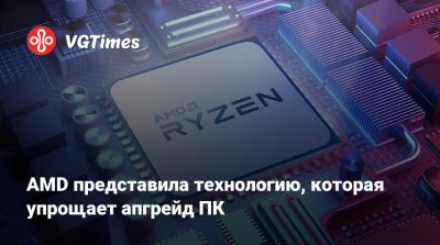 AMD представила технологию, которая упрощает апгрейд ПК - vgtimes.ru