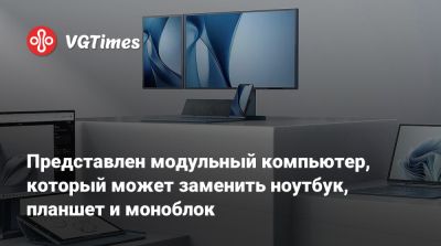 Представлен модульный компьютер, который может заменить ноутбук, планшет и моноблок - vgtimes.ru