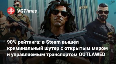 90% рейтинга: в Steam вышел криминальный шутер с открытым миром и управляемым транспортом OUTLAWED - vgtimes.ru - Россия