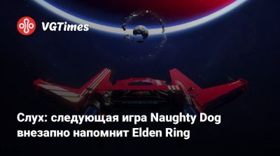 Нил Дракманн - Слух: следующая игра Naughty Dog внезапно напомнит Elden Ring - vgtimes.ru