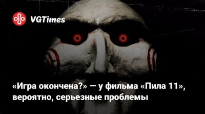 «Игра окончена?» — у фильма «Пила 11», вероятно, серьезные проблемы - vgtimes.ru