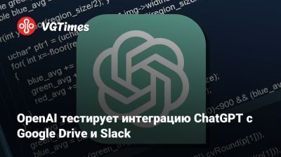 OpenAI тестирует интеграцию ChatGPT с Google Drive и Slack - vgtimes.ru