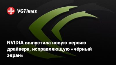 NVIDIA выпустила новую версию драйвера GeForce, исправляющую «чёрный экран» - vgtimes.ru