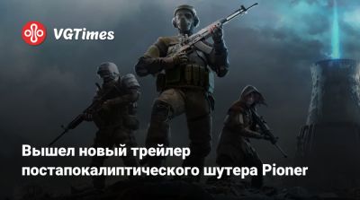 Вышел новый трейлер постапокалиптического шутера Pioner - vgtimes.ru