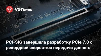 PCI-SIG завершила разработку PCIe 7.0 с рекордной скоростью передачи данных - vgtimes.ru