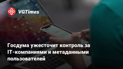 Госдума ужесточит контроль за IT-компаниями и метаданными пользователей - vgtimes.ru - Россия