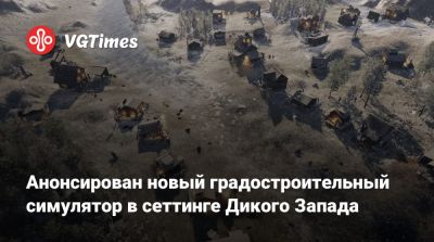 Анонсирован новый градостроительный симулятор в сеттинге Дикого Запада - vgtimes.ru