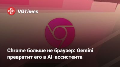 Chrome больше не браузер: Gemini превратит его в AI-ассистента - vgtimes.ru