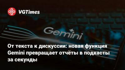 От текста к дискуссии: новая функция Gemini превращает отчёты в подкасты за секунды - vgtimes.ru
