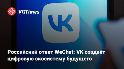 Российский ответ WeChat: VK создаёт цифровую экосистему будущего - vgtimes.ru - Россия