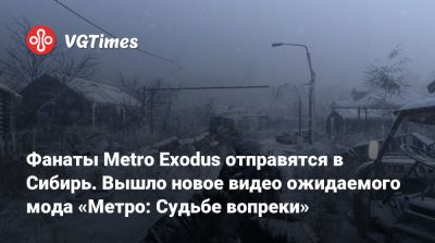 Фанаты Metro Exodus отправятся в Сибирь. Вышло новое видео ожидаемого мода «Метро: Судьбе вопреки» - vgtimes.ru
