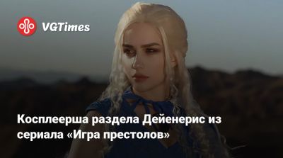 Kristy Che - Алиса Архангельская - Косплеерша раздела Дейенерис из сериала «Игра престолов» - vgtimes.ru - Россия
