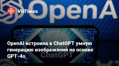 OpenAI встроила в ChatGPT умную генерацию изображений на основе GPT-4o - vgtimes.ru