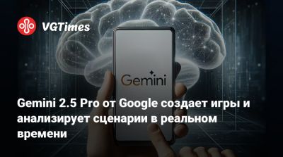 Gemini 2.5 Pro от Google создает игры и анализирует сценарии в реальном времени - vgtimes.ru