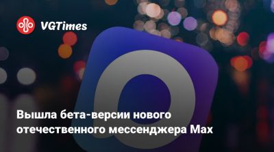 Вышла бета-версии нового отечественного мессенджера Max - vgtimes.ru