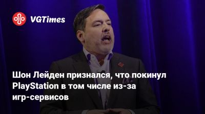 Шон Лейден - Шон Лейден признался, что покинул PlayStation в том числе из-за игр-сервисов - vgtimes.ru