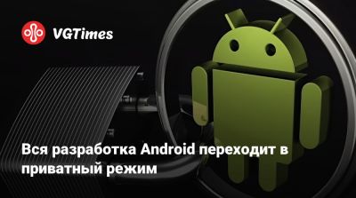 Вся разработка Android переходит в приватный режим - vgtimes.ru - Россия