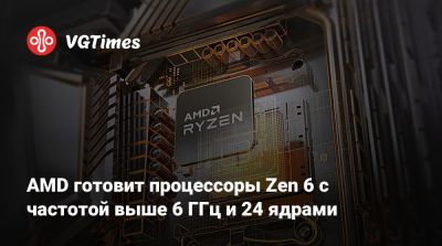 AMD готовит процессоры Zen 6 с частотой выше 6 ГГц и 24 ядрами - vgtimes.ru