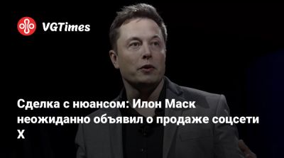 Илон Маск - Илон Маск (Elon Musk) - Сделка с нюансом: Илон Маск неожиданно объявил о продаже соцсети X - vgtimes.ru