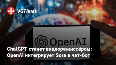 ChatGPT станет видеорежиссёром: OpenAI интегрирует Sora в чат-бот - vgtimes.ru