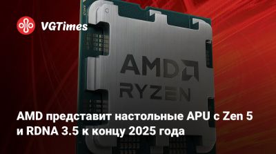 AMD представит настольные APU с Zen 5 и RDNA 3.5 к концу 2025 года - vgtimes.ru