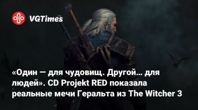 «Один — для чудовищ. Другой… для людей». CD Projekt RED показала реальные мечи Геральта из The Witcher 3 - vgtimes.ru