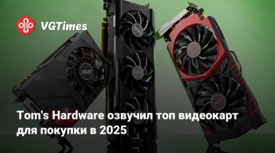 Tom's Hardware озвучил топ видеокарт для покупки в 2025 - vgtimes.ru