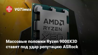 Массовые поломки Ryzen 9000X3D ставят под удар репутацию ASRock - vgtimes.ru