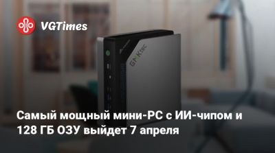 Самый мощный мини-PC с ИИ-чипом и 128 ГБ ОЗУ выйдет 7 апреля - vgtimes.ru
