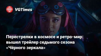 Перестрелки в космосе и ретро-мир: вышел трейлер седьмого сезона «Чёрного зеркала» - vgtimes.ru