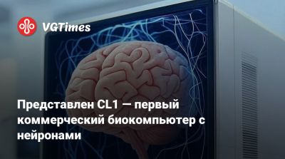 Представлен CL1 — первый коммерческий биокомпьютер с нейронами - vgtimes.ru