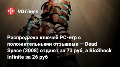 Распродажа ключей PC-игр c положительными отзывами — Dead Space (2008) отдают за 73 руб, а BioShock Infinite за 26 руб - vgtimes.ru - Россия