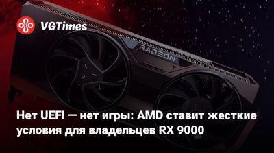 Нет UEFI — нет игры: AMD ставит жесткие условия для владельцев RX 9000 - vgtimes.ru