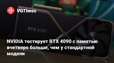 NVIDIA тестирует RTX 4090 с памятью вчетверо больше, чем у стандартной модели - vgtimes.ru - Китай