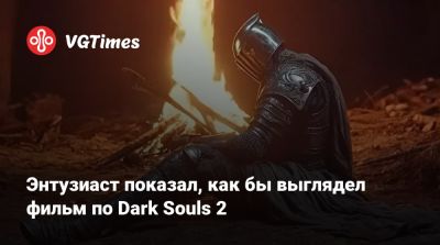 Энтузиаст показал, как бы выглядел фильм по Dark Souls 2 - vgtimes.ru