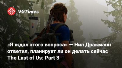 Нил Дракманн - «Я ждал этого вопроса» — Нил Дракманн ответил, планирует ли он делать сейчас The Last of Us: Part 3 - vgtimes.ru