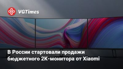 В России стартовали продажи бюджетного 2K-монитора от Xiaomi - vgtimes.ru - Россия