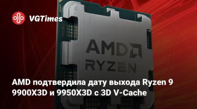 AMD подтвердила дату выхода Ryzen 9 9900X3D и 9950X3D с 3D V-Cache - vgtimes.ru - Китай