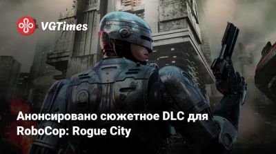 Анонсировано сюжетное DLC для RoboCop: Rogue City - vgtimes.ru - city Rogue