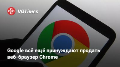 Google всё ещё принуждают продать веб-браузер Chrome - vgtimes.ru - Сша