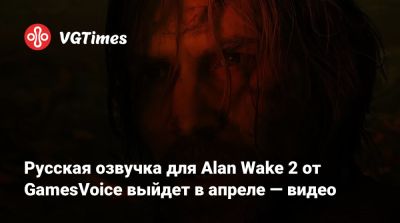 Русская озвучка для Alan Wake 2 от GamesVoice выйдет в апреле — видео - vgtimes.ru - Россия